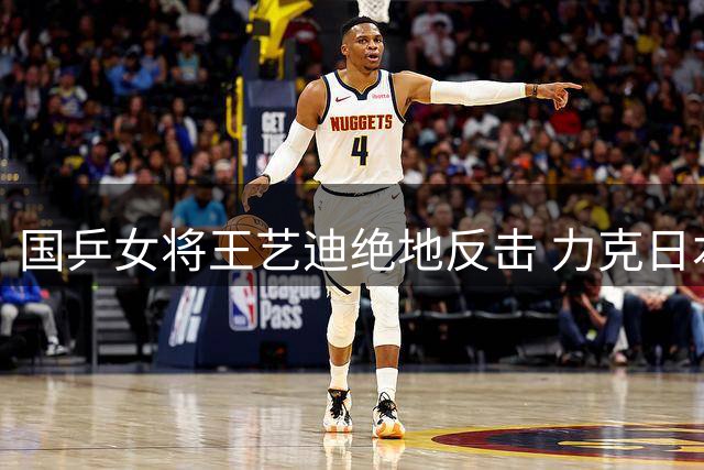 国乒女将王艺迪绝地反击 力克日本名将伊藤美诚挺进16强