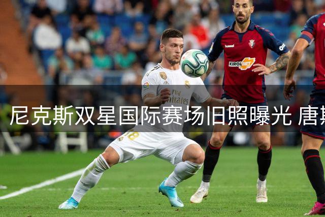 尼克斯双星国际赛场旧照曝光 唐斯克拉克森曾联手征战世预赛