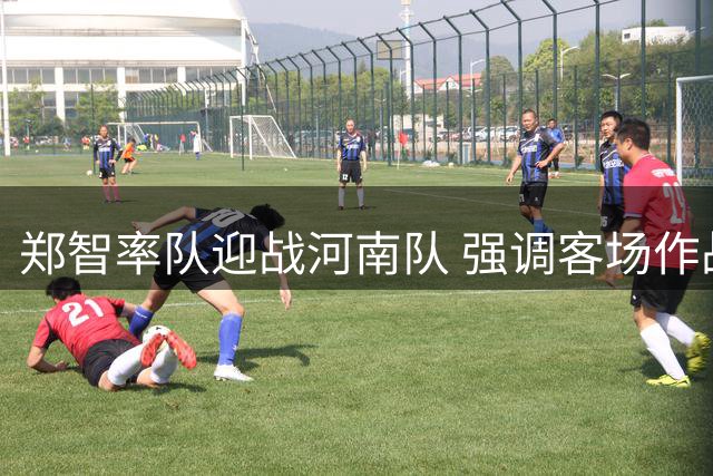 郑智率队迎战河南队 强调客场作战面临严峻考验