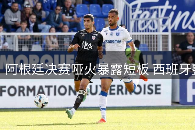 阿根廷决赛哑火暴露短板 西班牙整体足球终结梅西神话