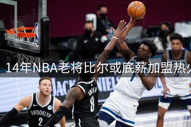 14年NBA老将比尔或底薪加盟热火 联手字母哥冲击总冠军